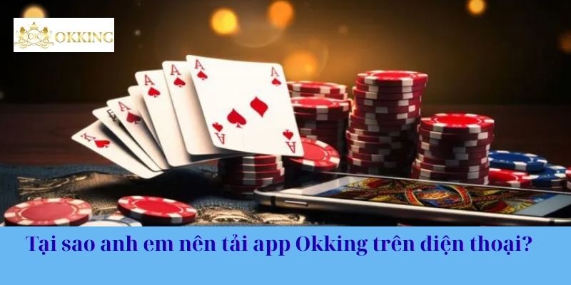 Tại sao anh em nên tải app Okking trên điện thoại?